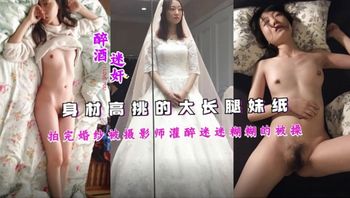 【黑料流出】身材高挑的大长腿妹纸拍完婚纱被摄影师灌醉迷迷糊糊的被操